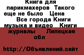 Книга для парикмахеров! Такого еще не было › Цена ­ 1 500 - Все города Книги, музыка и видео » Книги, журналы   . Липецкая обл.